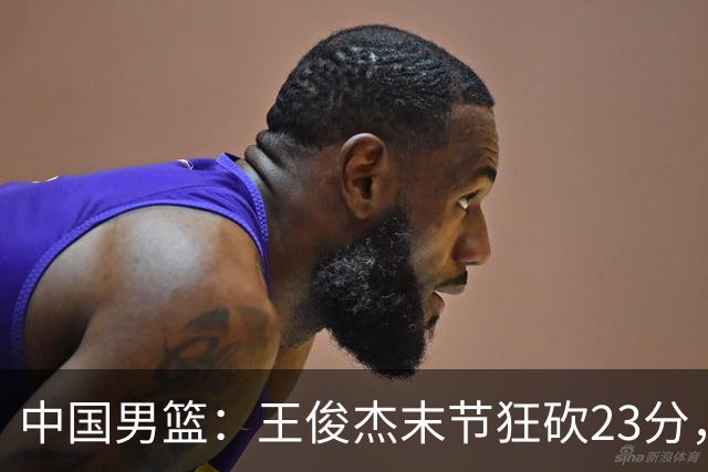 中国男篮：王俊杰末节狂砍23分，崔永熙找回状态，王浩然双位数得分