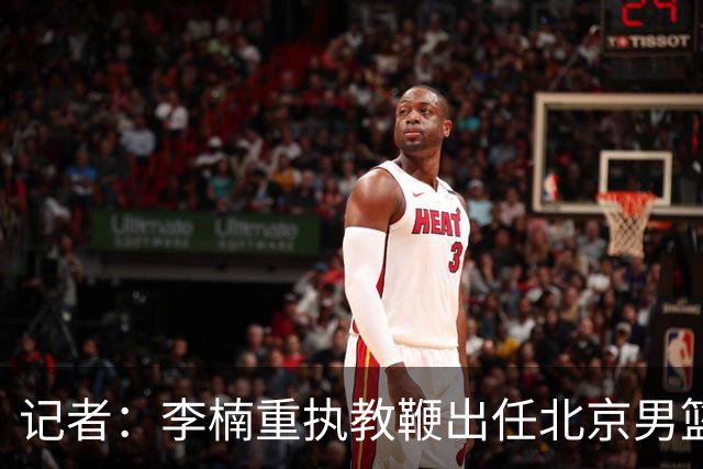 记者：李楠重执教鞭出任北京男篮主帅 率志在夺冠的北京征战CBA